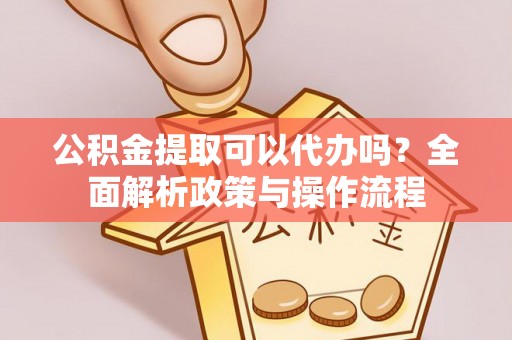 金峰公积金提取可以代办吗？全面解析政策与操作流程