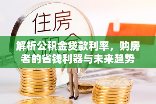 金峰解析公积金贷款利率，购房者的省钱利器与未来趋势