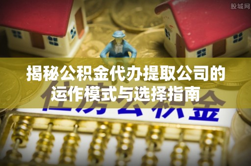 金峰揭秘公积金代办提取公司的运作模式与选择指南