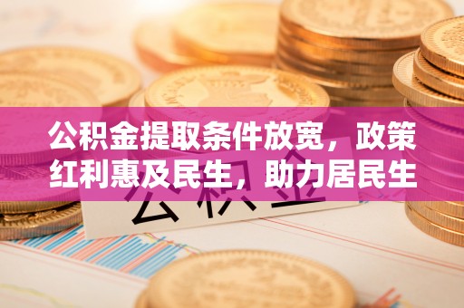 金峰公积金提取条件放宽，政策红利惠及民生，助力居民生活质量提升