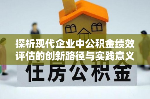 金峰探析现代企业中公积金绩效评估的创新路径与实践意义