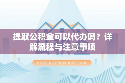 金峰提取公积金可以代办吗？详解流程与注意事项