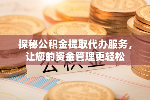 金峰探秘公积金提取代办服务，让您的资金管理更轻松