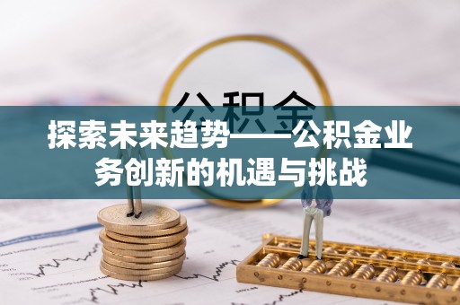 金峰探索未来趋势——公积金业务创新的机遇与挑战