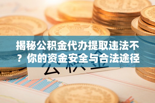 金峰揭秘公积金代办提取违法不？你的资金安全与合法途径解析