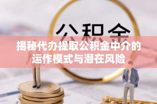 金峰揭秘代办提取公积金中介的运作模式与潜在风险