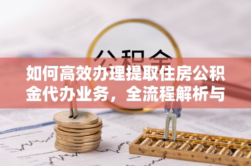 金峰如何高效办理提取住房公积金代办业务，全流程解析与实用建议