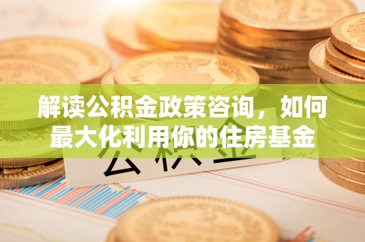 金峰解读公积金政策咨询，如何最大化利用你的住房基金