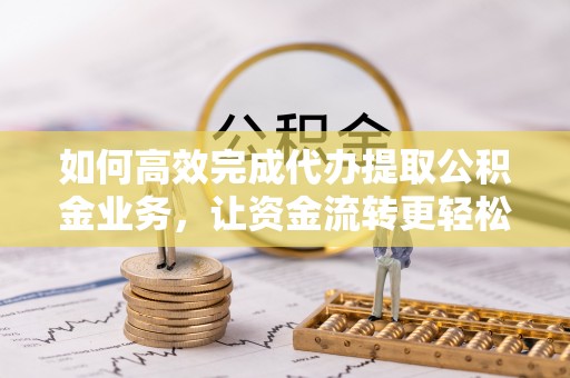 金峰如何高效完成代办提取公积金业务，让资金流转更轻松