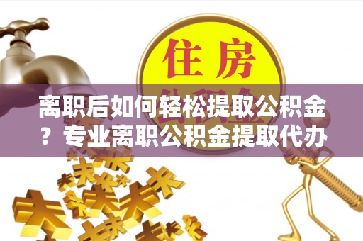 金峰离职后如何轻松提取公积金？专业离职公积金提取代办服务指南