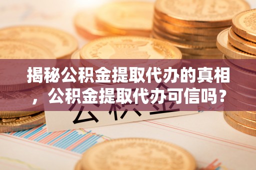 金峰揭秘公积金提取代办的真相，公积金提取代办可信吗？