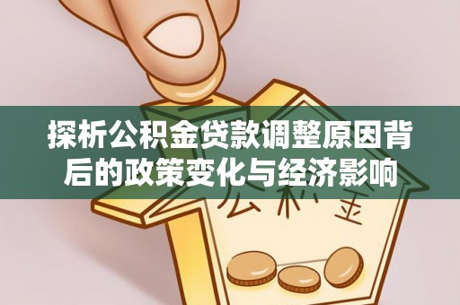 金峰探析公积金贷款调整原因背后的政策变化与经济影响