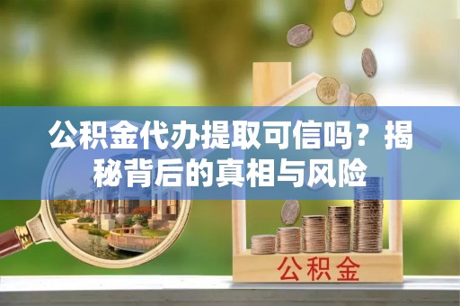 金峰公积金代办提取可信吗？揭秘背后的真相与风险