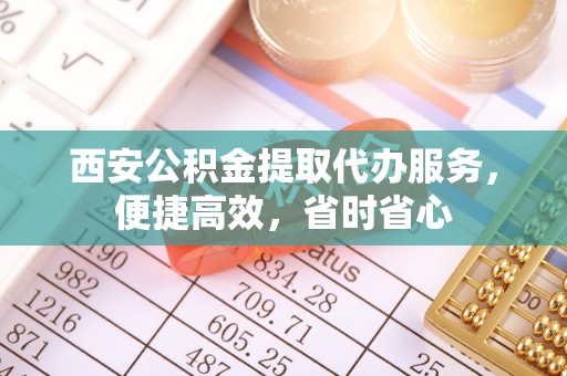 金峰西安公积金提取代办服务，便捷高效，省时省心