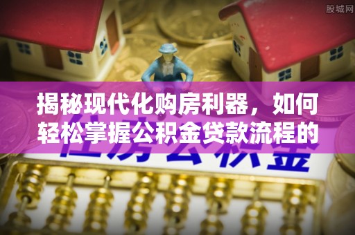 金峰揭秘现代化购房利器，如何轻松掌握公积金贷款流程的每一个细节