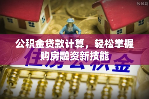 金峰公积金贷款计算，轻松掌握购房融资新技能