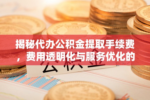 金峰揭秘代办公积金提取手续费，费用透明化与服务优化的关键