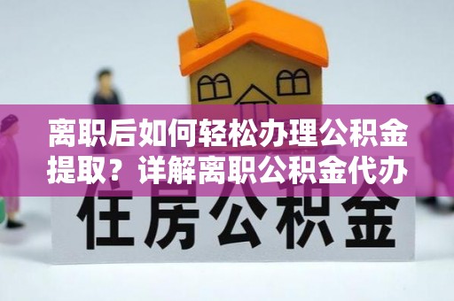 金峰离职后如何轻松办理公积金提取？详解离职公积金代办提取流程