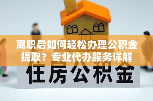 金峰离职后如何轻松办理公积金提取？专业代办服务详解
