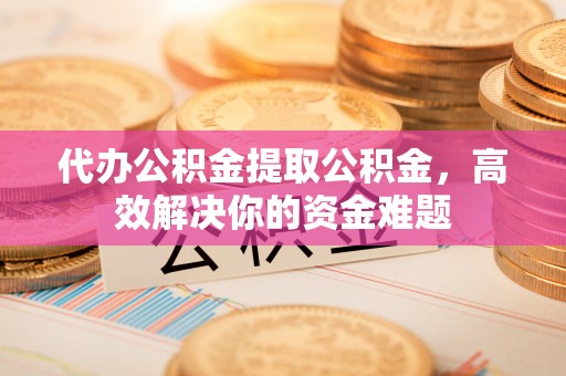 金峰代办公积金提取公积金，高效解决你的资金难题