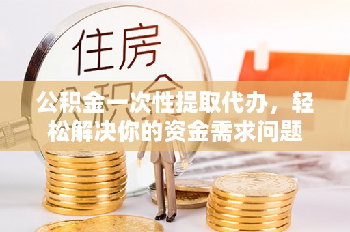 金峰公积金一次性提取代办，轻松解决你的资金需求问题