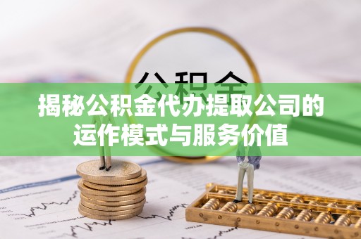 金峰揭秘公积金代办提取公司的运作模式与服务价值