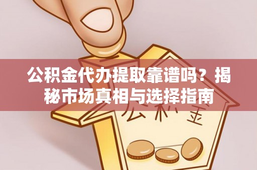 金峰公积金代办提取靠谱吗？揭秘市场真相与选择指南