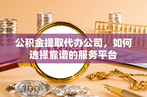 金峰公积金提取代办公司，如何选择靠谱的服务平台
