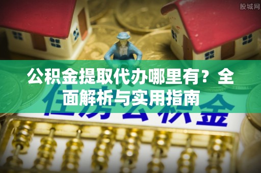 金峰公积金提取代办哪里有？全面解析与实用指南