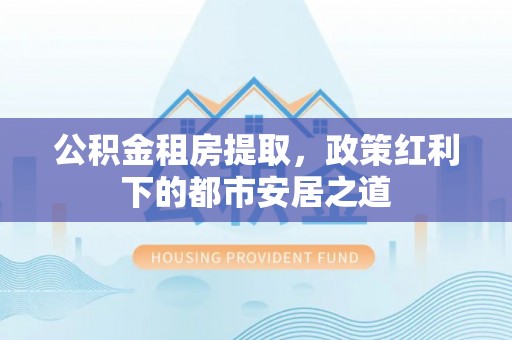 金峰公积金租房提取，政策红利下的都市安居之道