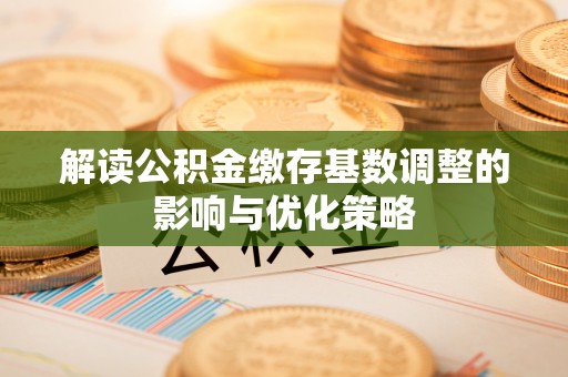 金峰解读公积金缴存基数调整的影响与优化策略
