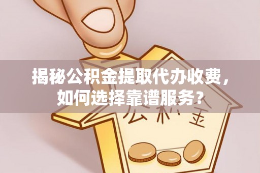 金峰揭秘公积金提取代办收费，如何选择靠谱服务？