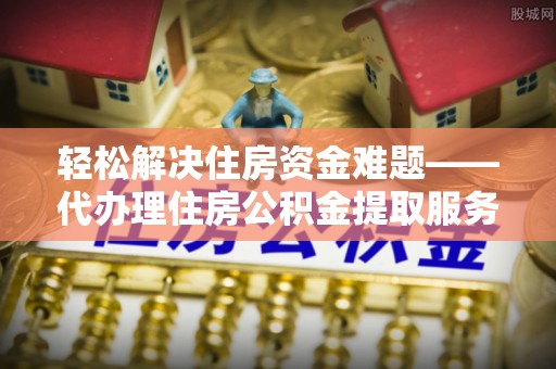 金峰轻松解决住房资金难题——代办理住房公积金提取服务详解