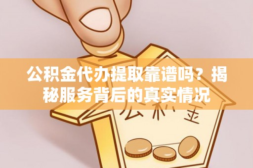 金峰公积金代办提取靠谱吗？揭秘服务背后的真实情况