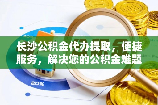 金峰长沙公积金代办提取，便捷服务，解决您的公积金难题
