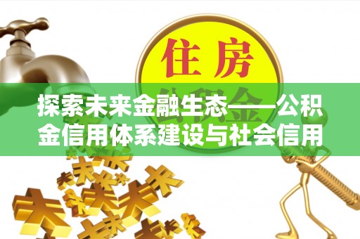 金峰探索未来金融生态——公积金信用体系建设与社会信用体系的深度融合
