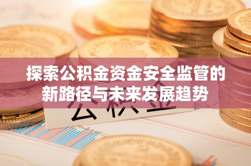 金峰探索公积金资金安全监管的新路径与未来发展趋势