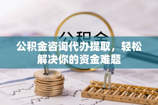 金峰公积金咨询代办提取，轻松解决你的资金难题