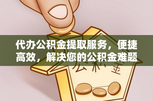 金峰代办公积金提取服务，便捷高效，解决您的公积金难题