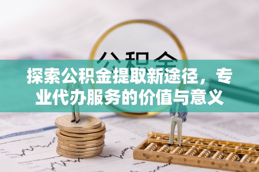 金峰探索公积金提取新途径，专业代办服务的价值与意义