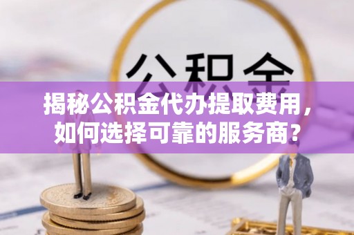金峰揭秘公积金代办提取费用，如何选择可靠的服务商？
