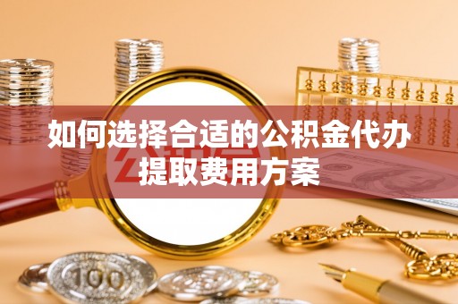 金峰如何选择合适的公积金代办提取费用方案