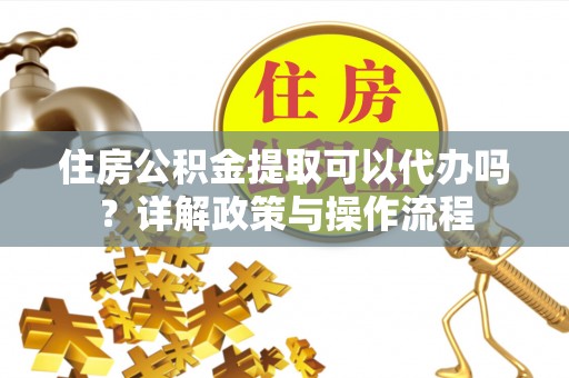 金峰住房公积金提取可以代办吗？详解政策与操作流程