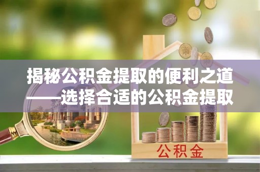 金峰揭秘公积金提取的便利之道——选择合适的公积金提取代办公司是关键