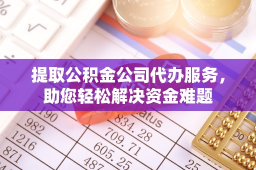 金峰提取公积金公司代办服务，助您轻松解决资金难题