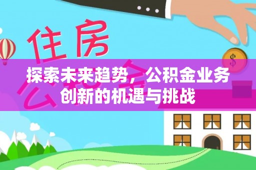 金峰探索未来趋势，公积金业务创新的机遇与挑战