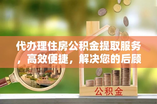 金峰代办理住房公积金提取服务，高效便捷，解决您的后顾之忧