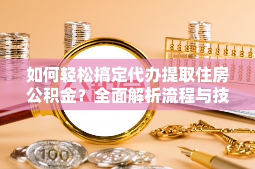 金峰如何轻松搞定代办提取住房公积金？全面解析流程与技巧