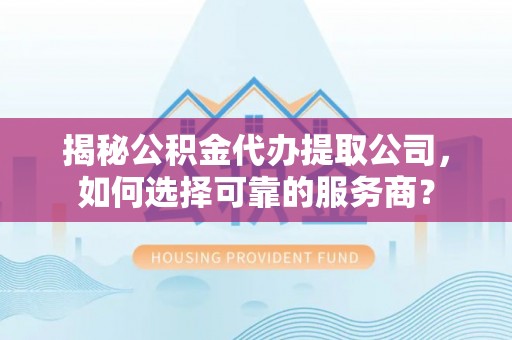 金峰揭秘公积金代办提取公司，如何选择可靠的服务商？