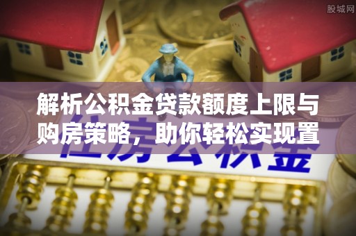 金峰解析公积金贷款额度上限与购房策略，助你轻松实现置业梦想